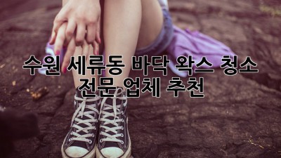 수원 세류동 바닥 왁스 청소 전문 업체 추천