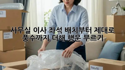 사무실 이사? 좌석 배치부터 제대로! 풍수까지 더해 행운 부르기 ✨