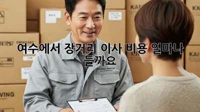 여수에서 장거리 이사 비용, 얼마나 들까요?